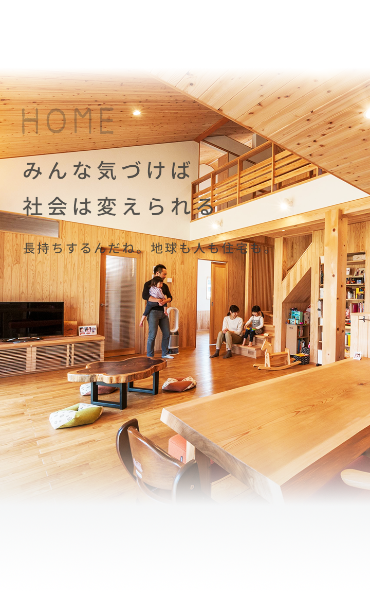 HOME みんな気づけば社会は変えられる 長持ちするんだね。地球も人も住宅も。