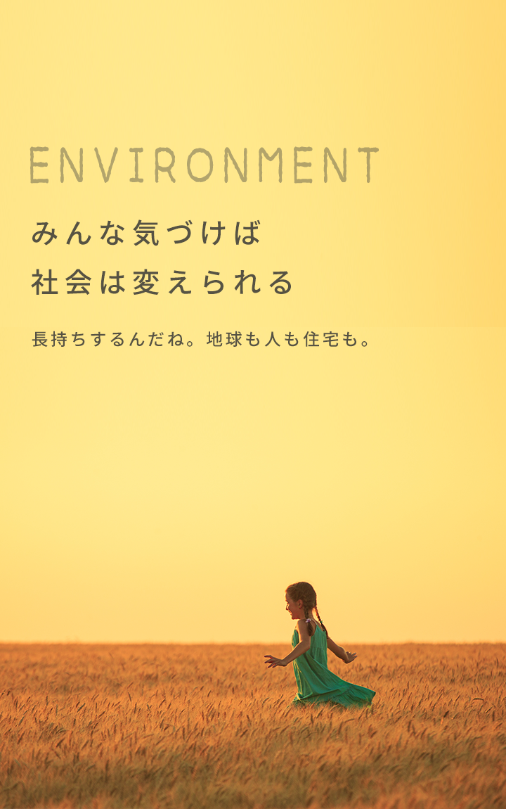 ENVIRONMENT みんな気づけば社会は変えられる 長持ちするんだね。地球も人も住宅も。